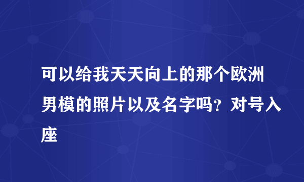 可以给我天天向上的那个欧洲男模的照片以及名字吗？对号入座