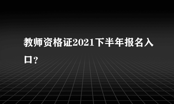 教师资格证2021下半年报名入口？