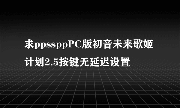 求ppssppPC版初音未来歌姬计划2.5按键无延迟设置