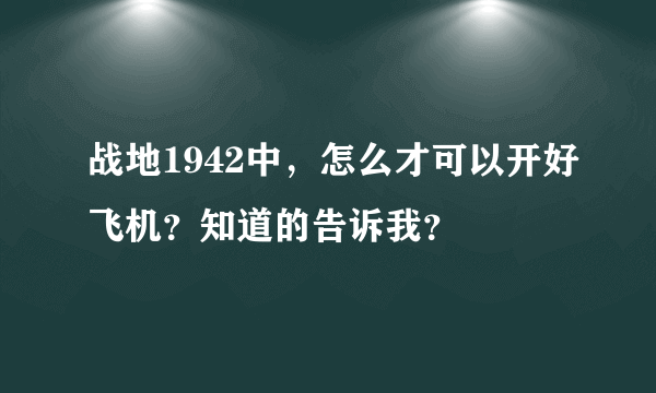 战地1942中，怎么才可以开好飞机？知道的告诉我？