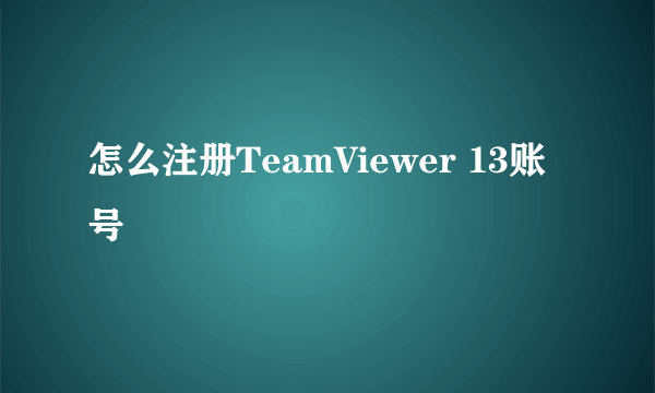 怎么注册TeamViewer 13账号