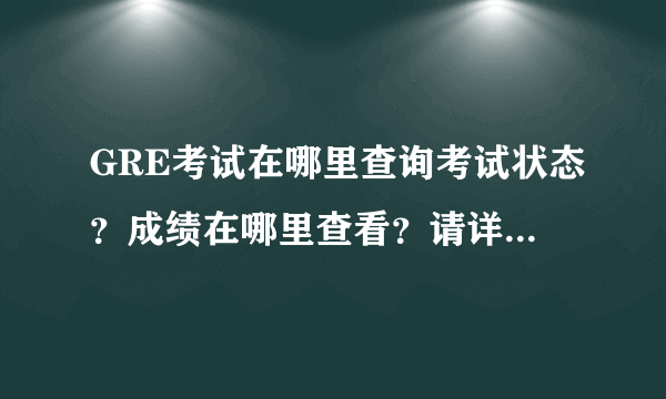 GRE考试在哪里查询考试状态？成绩在哪里查看？请详细解释谢谢了