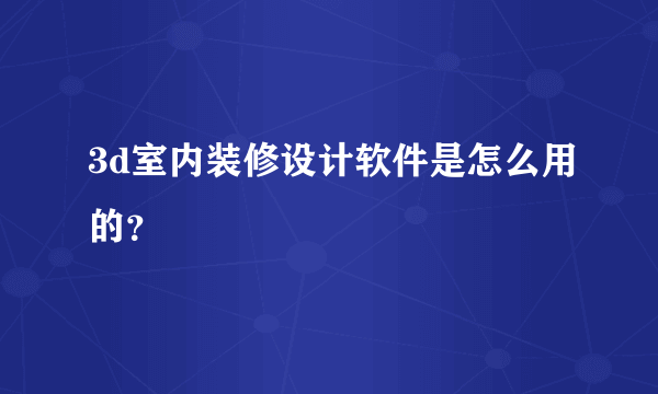 3d室内装修设计软件是怎么用的？