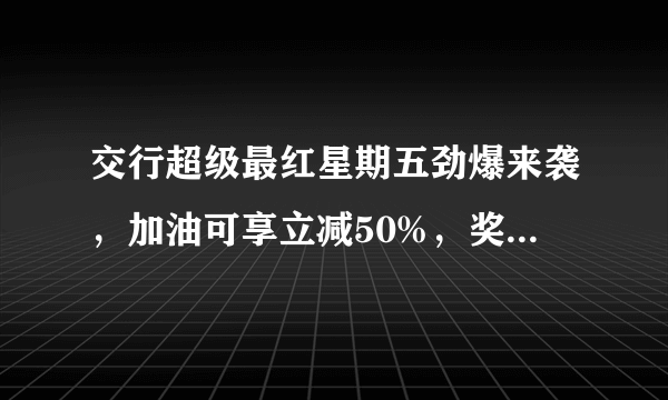 交行超级最红星期五劲爆来袭，加油可享立减50%，奖励最高可达200元！