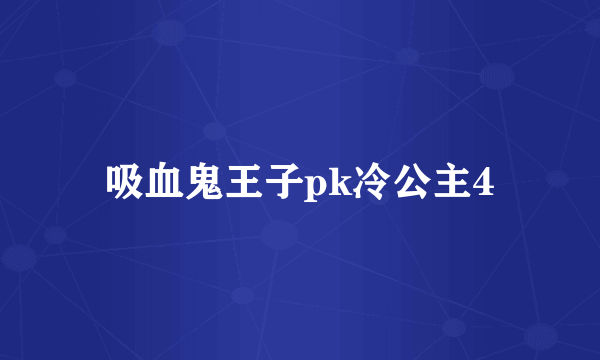 吸血鬼王子pk冷公主4