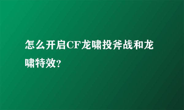 怎么开启CF龙啸投斧战和龙啸特效？