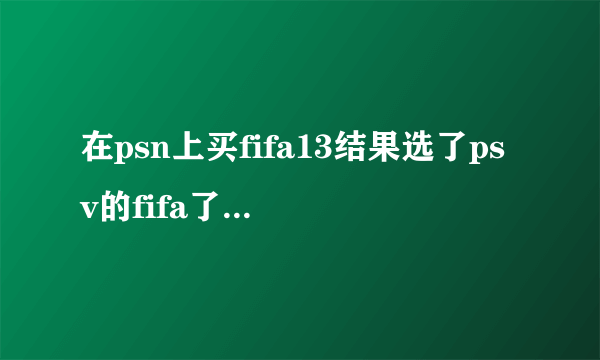 在psn上买fifa13结果选了psv的fifa了怎么办？