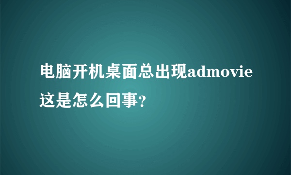 电脑开机桌面总出现admovie这是怎么回事？