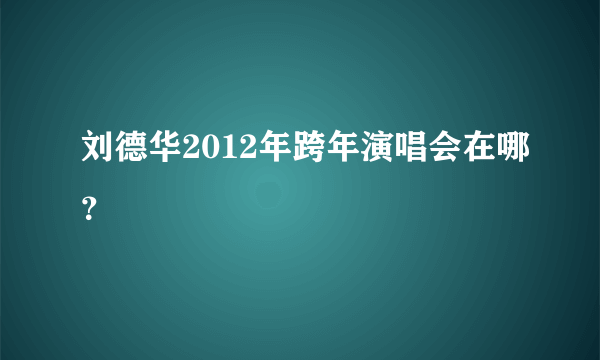 刘德华2012年跨年演唱会在哪？