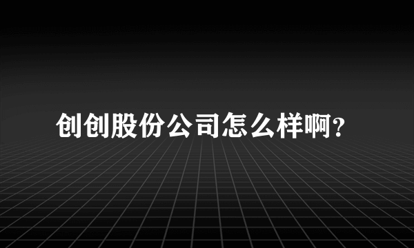 创创股份公司怎么样啊？