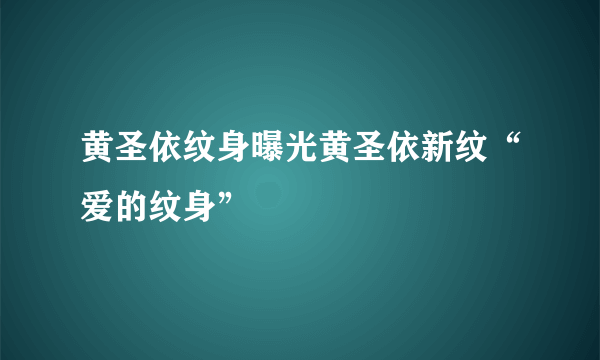 黄圣依纹身曝光黄圣依新纹“爱的纹身”