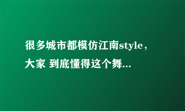 很多城市都模仿江南style，大家 到底懂得这个舞想表达的意思吗？仅仅只是娱乐吗？