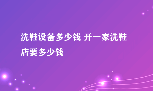 洗鞋设备多少钱 开一家洗鞋店要多少钱