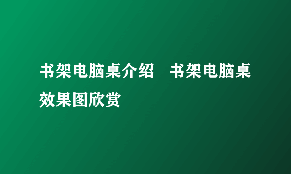 书架电脑桌介绍   书架电脑桌效果图欣赏