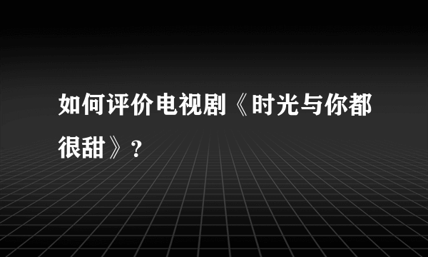 如何评价电视剧《时光与你都很甜》？