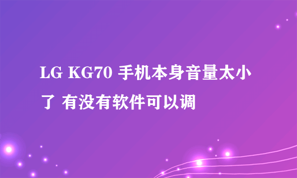 LG KG70 手机本身音量太小了 有没有软件可以调