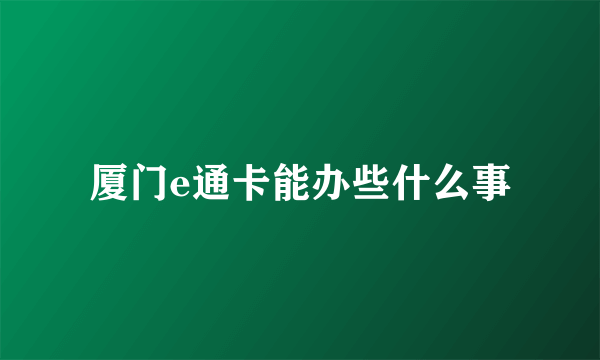 厦门e通卡能办些什么事