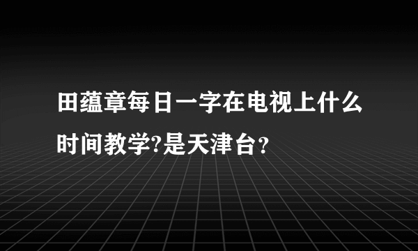 田蕴章每日一字在电视上什么时间教学?是天津台？