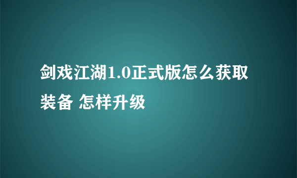 剑戏江湖1.0正式版怎么获取装备 怎样升级