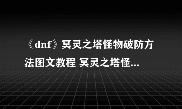 《dnf》冥灵之塔怪物破防方法图文教程 冥灵之塔怪物怎么破防