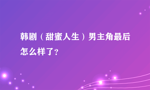 韩剧（甜蜜人生）男主角最后怎么样了？