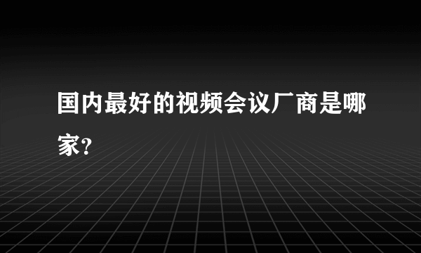 国内最好的视频会议厂商是哪家？