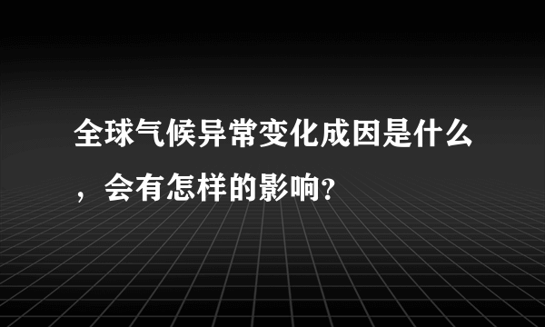 全球气候异常变化成因是什么，会有怎样的影响？