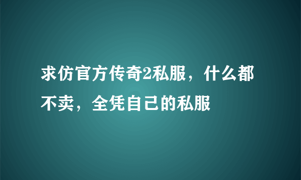 求仿官方传奇2私服，什么都不卖，全凭自己的私服