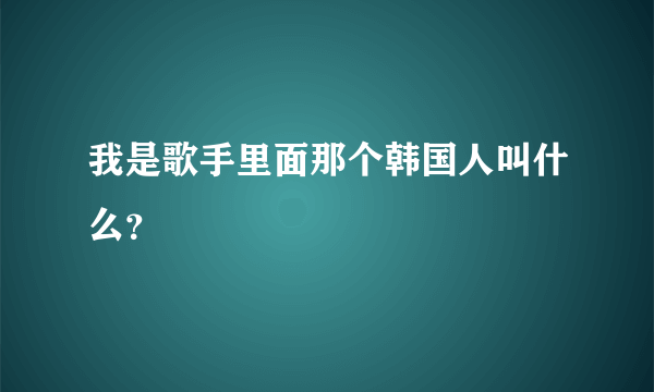 我是歌手里面那个韩国人叫什么？