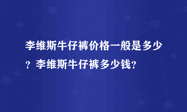 李维斯牛仔裤价格一般是多少？李维斯牛仔裤多少钱？