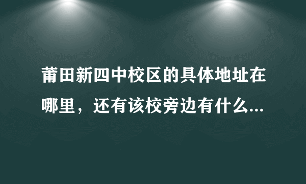 莆田新四中校区的具体地址在哪里，还有该校旁边有什么其他建筑物？