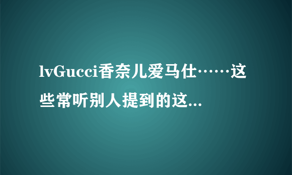 lvGucci香奈儿爱马仕……这些常听别人提到的这些是衣服还是化妆品品牌?分别卖什么?分别主卖什么?