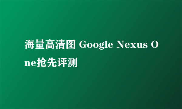 海量高清图 Google Nexus One抢先评测