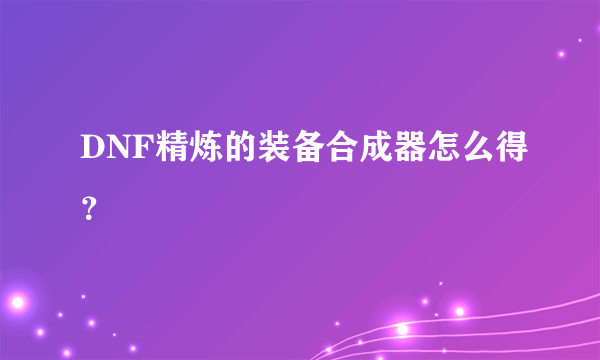 DNF精炼的装备合成器怎么得？