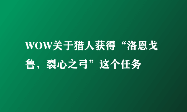 WOW关于猎人获得“洛恩戈鲁，裂心之弓”这个任务