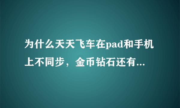 为什么天天飞车在pad和手机上不同步，金币钻石还有车都不一样