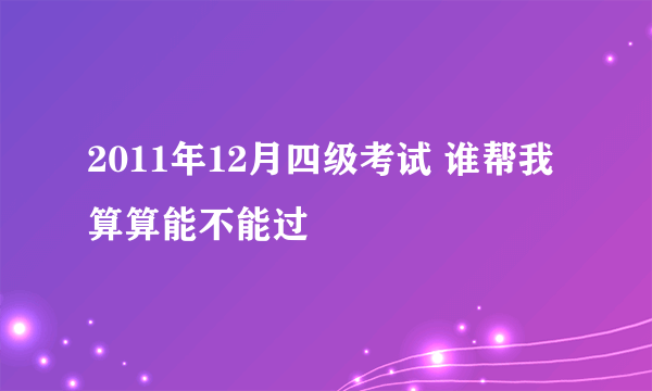 2011年12月四级考试 谁帮我算算能不能过