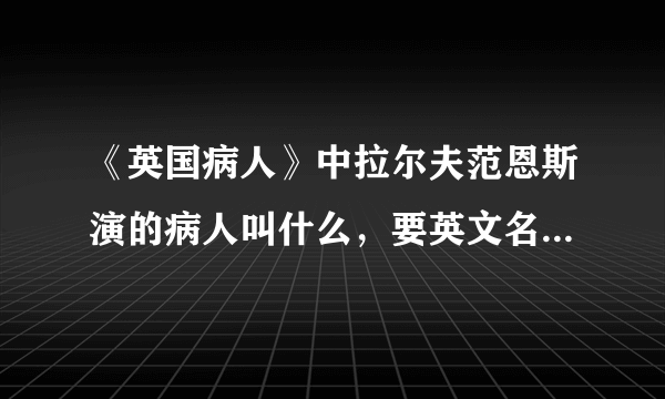 《英国病人》中拉尔夫范恩斯演的病人叫什么，要英文名，还有K的全名