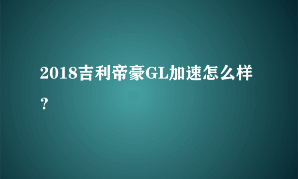 2018吉利帝豪GL加速怎么样？