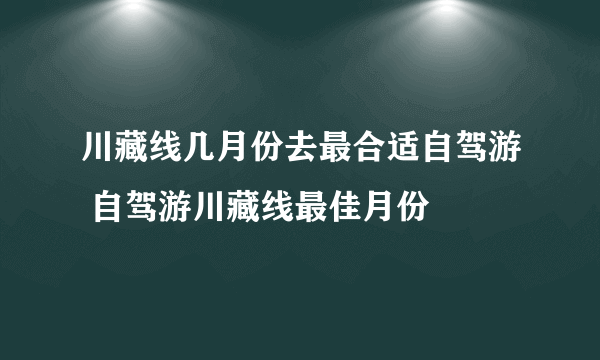 川藏线几月份去最合适自驾游 自驾游川藏线最佳月份