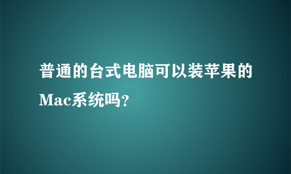 普通的台式电脑可以装苹果的Mac系统吗？