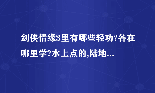 剑侠情缘3里有哪些轻功?各在哪里学?水上点的,陆地上飞的轻功全说吧.