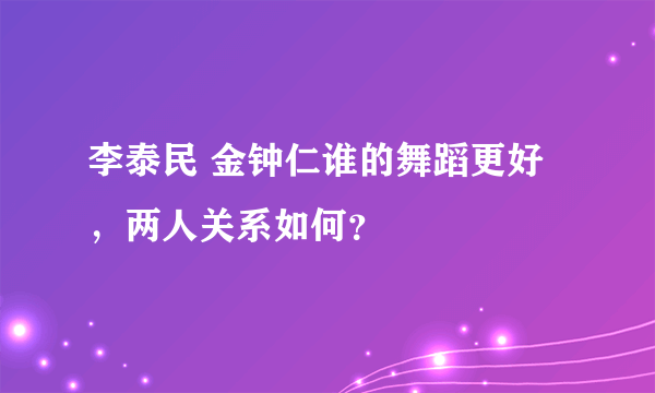 李泰民 金钟仁谁的舞蹈更好，两人关系如何？