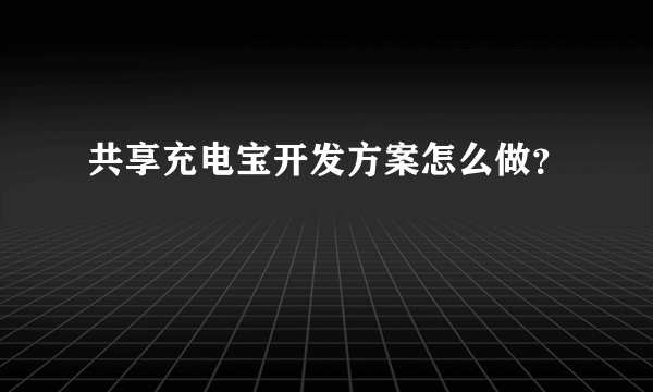 共享充电宝开发方案怎么做？