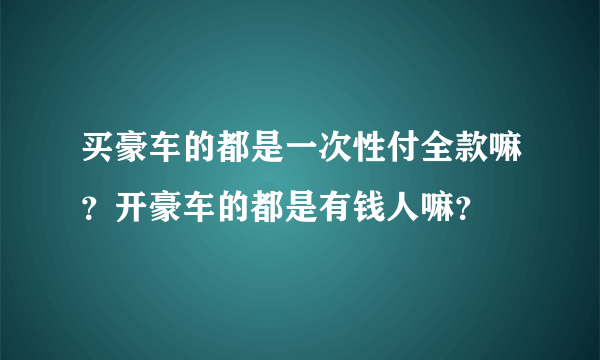 买豪车的都是一次性付全款嘛？开豪车的都是有钱人嘛？