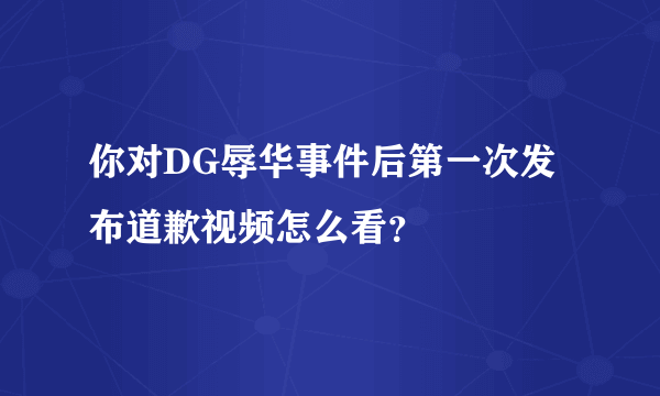 你对DG辱华事件后第一次发布道歉视频怎么看？