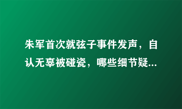 朱军首次就弦子事件发声，自认无辜被碰瓷，哪些细节疑点重重？