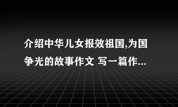 介绍中华儿女报效祖国,为国争光的故事作文 写一篇作文,表达对祖国的崇敬、赞美之情  写中华儿女报效祖国,为国争光的故事作文  这篇作文要先写故事,然后再表达对祖国的崇敬、赞美之情  字数只要100字就够了！