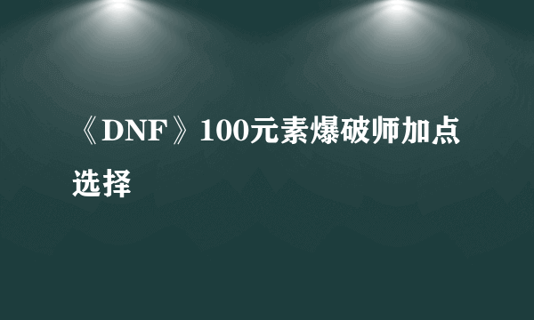 《DNF》100元素爆破师加点选择