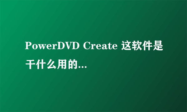 PowerDVD Create 这软件是干什么用的,卸载对系统有影响吗